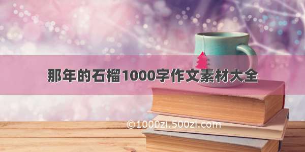 那年的石榴1000字作文素材大全