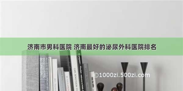 济南市男科医院 济南最好的泌尿外科医院排名