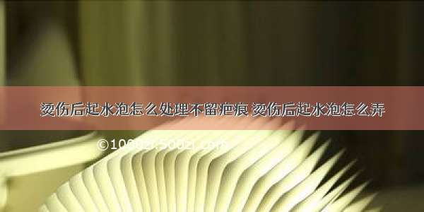 烫伤后起水泡怎么处理不留疤痕 烫伤后起水泡怎么弄