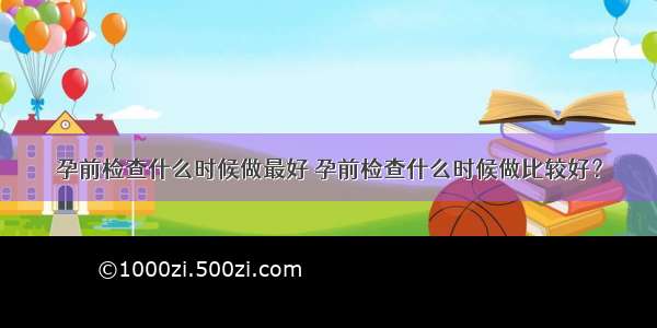 孕前检查什么时候做最好 孕前检查什么时候做比较好？