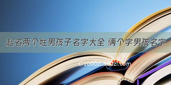 起名两个姓男孩子名字大全 俩个字男孩名字