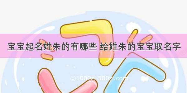 宝宝起名姓朱的有哪些 给姓朱的宝宝取名字