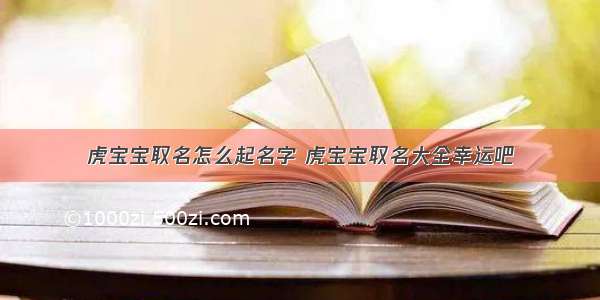 虎宝宝取名怎么起名字 虎宝宝取名大全幸运吧