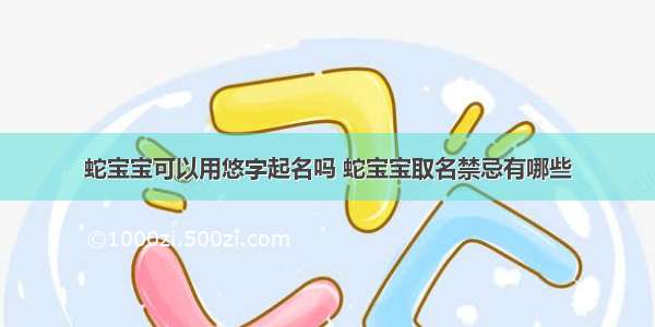 蛇宝宝可以用悠字起名吗 蛇宝宝取名禁忌有哪些