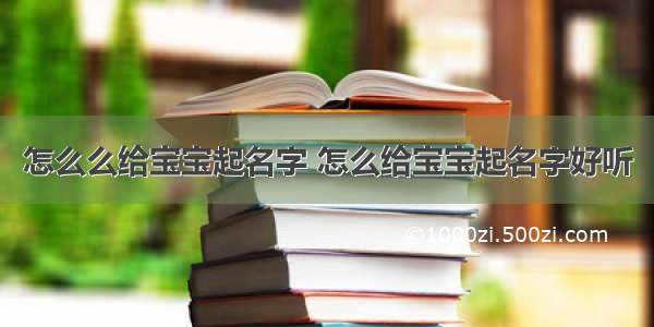 怎么么给宝宝起名字 怎么给宝宝起名字好听