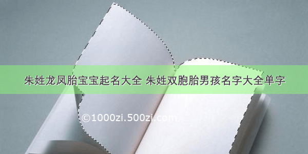 朱姓龙凤胎宝宝起名大全 朱姓双胞胎男孩名字大全单字