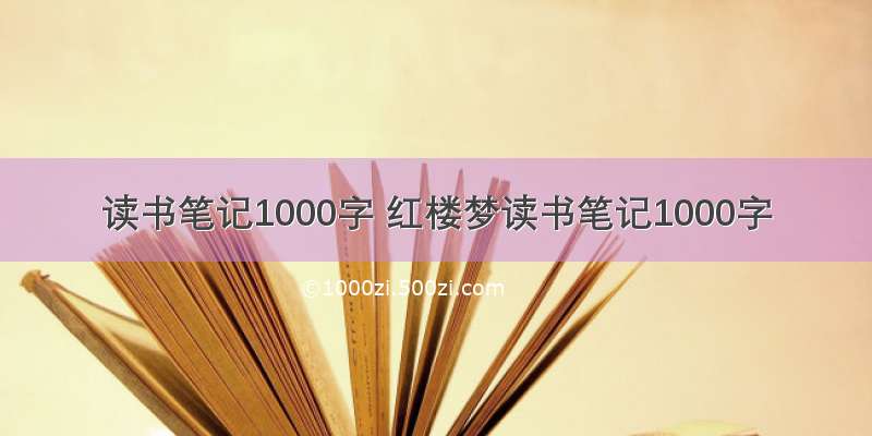 读书笔记1000字 红楼梦读书笔记1000字