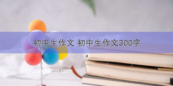 初中生作文 初中生作文300字