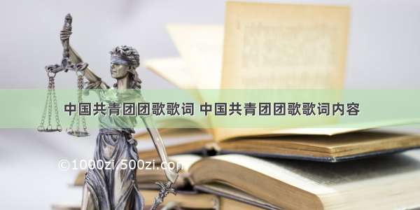 中国共青团团歌歌词 中国共青团团歌歌词内容