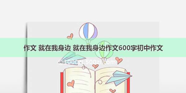 作文 就在我身边 就在我身边作文600字初中作文