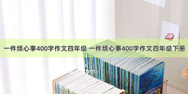 一件烦心事400字作文四年级 一件烦心事400字作文四年级下册