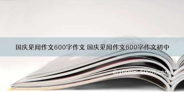 国庆见闻作文600字作文 国庆见闻作文600字作文初中