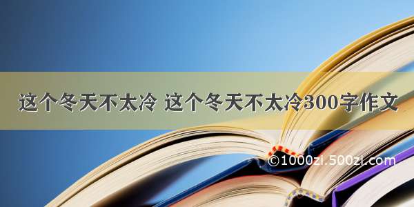 这个冬天不太冷 这个冬天不太冷300字作文