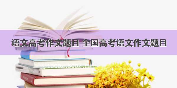 语文高考作文题目 全国高考语文作文题目