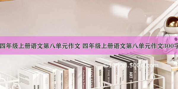 四年级上册语文第八单元作文 四年级上册语文第八单元作文300字