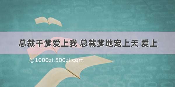 总裁干爹爱上我 总裁爹地宠上天 爱上