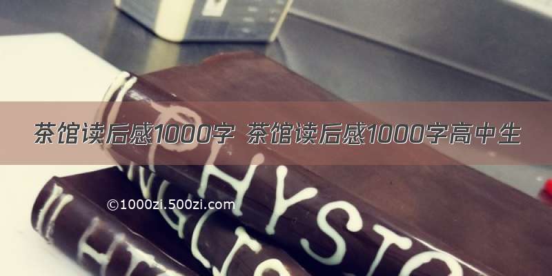 茶馆读后感1000字 茶馆读后感1000字高中生