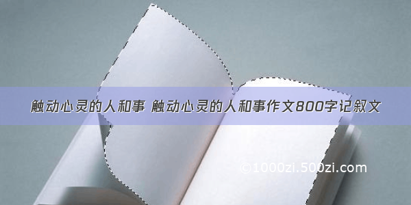 触动心灵的人和事 触动心灵的人和事作文800字记叙文