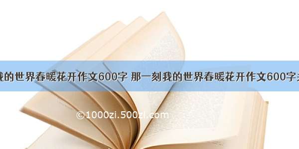 那一刻我的世界春暖花开作文600字 那一刻我的世界春暖花开作文600字关于疫情