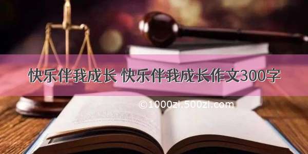 快乐伴我成长 快乐伴我成长作文300字