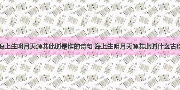 海上生明月天涯共此时是谁的诗句 海上生明月天涯共此时什么古诗