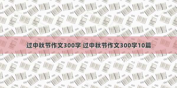 过中秋节作文300字 过中秋节作文300字10篇