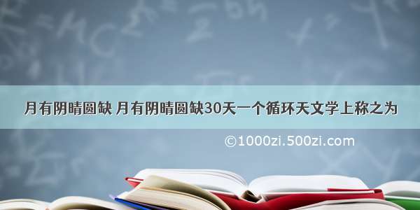 月有阴晴圆缺 月有阴晴圆缺30天一个循环天文学上称之为