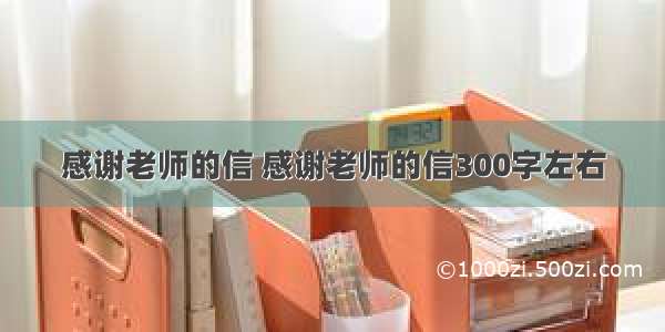 感谢老师的信 感谢老师的信300字左右