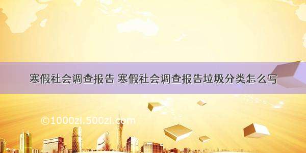 寒假社会调查报告 寒假社会调查报告垃圾分类怎么写