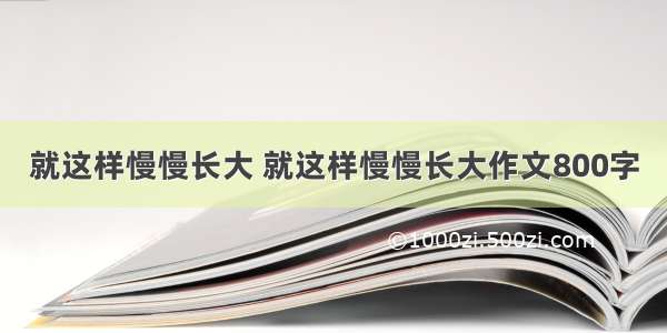 就这样慢慢长大 就这样慢慢长大作文800字