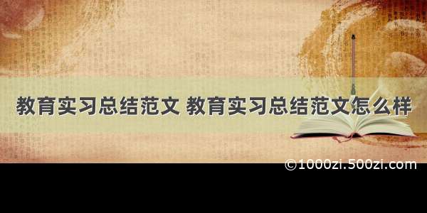 教育实习总结范文 教育实习总结范文怎么样