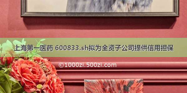 上海第一医药 600833.sh拟为全资子公司提供信用担保