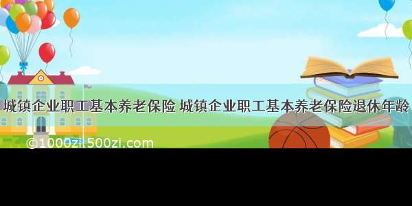 城镇企业职工基本养老保险 城镇企业职工基本养老保险退休年龄