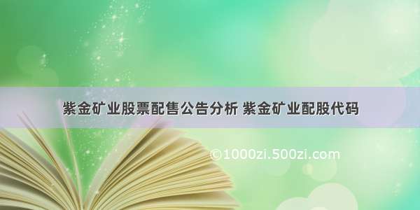 紫金矿业股票配售公告分析 紫金矿业配股代码