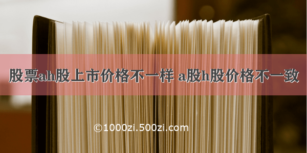 股票ah股上市价格不一样 a股h股价格不一致