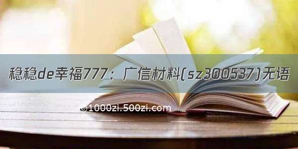 稳稳de幸福777：广信材料(sz300537)无语