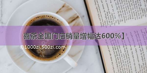 喜茶全国门店销量增幅达600%】