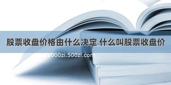 股票收盘价格由什么决定 什么叫股票收盘价