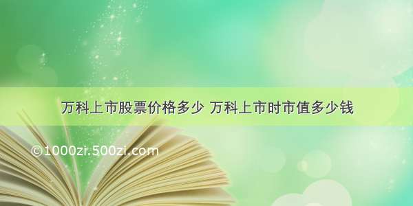 万科上市股票价格多少 万科上市时市值多少钱