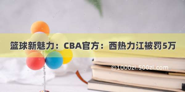 篮球新魅力：CBA官方：西热力江被罚5万