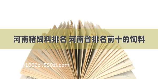 河南猪饲料排名 河南省排名前十的饲料