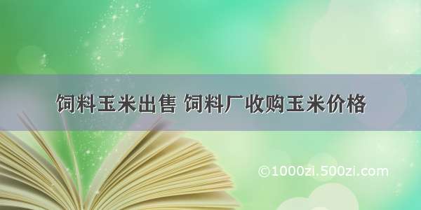 饲料玉米出售 饲料厂收购玉米价格