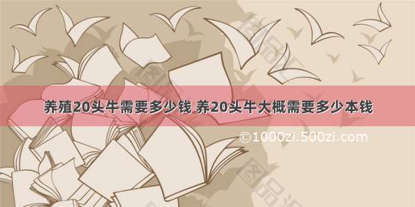 养殖20头牛需要多少钱 养20头牛大概需要多少本钱