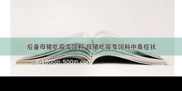 后备母猪吃霉变饲料 母猪吃霉变饲料中毒症状