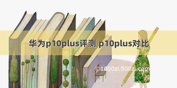 华为p10plus评测 p10plus对比