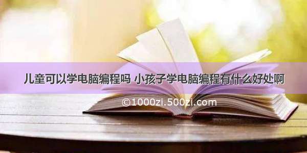 儿童可以学电脑编程吗 小孩子学电脑编程有什么好处啊