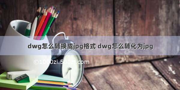 dwg怎么转换成jpg格式 dwg怎么转化为jpg