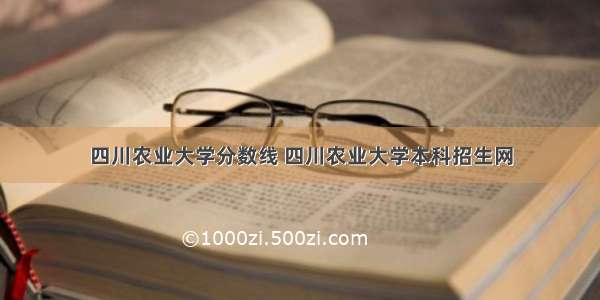 四川农业大学分数线 四川农业大学本科招生网