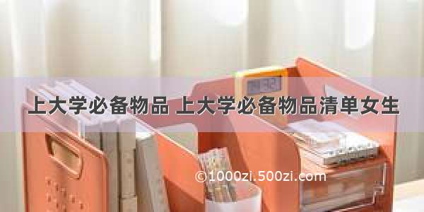 上大学必备物品 上大学必备物品清单女生