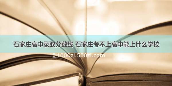 石家庄高中录取分数线 石家庄考不上高中能上什么学校